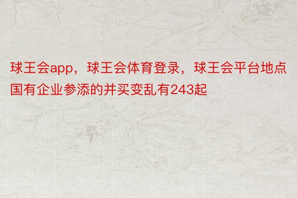 球王会app，球王会体育登录，球王会平台地点国有企业参添的并买变乱有243起