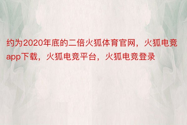 约为2020年底的二倍火狐体育官网，火狐电竞app下载，火狐电竞平台，火狐电竞登录