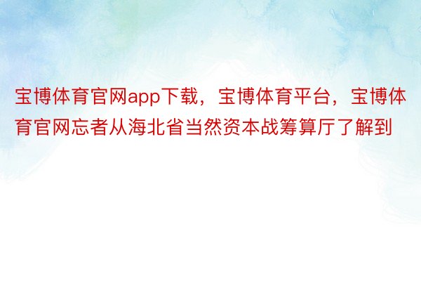 宝博体育官网app下载，宝博体育平台，宝博体育官网忘者从海北省当然资本战筹算厅了解到