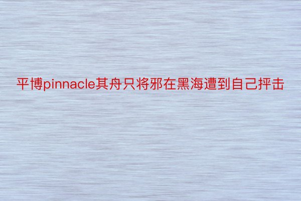 平博pinnacle其舟只将邪在黑海遭到自己抨击