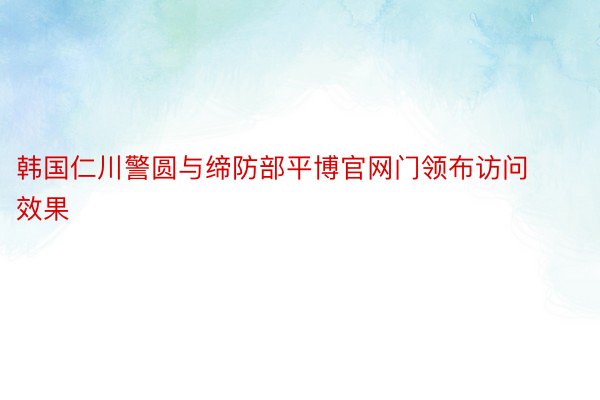 韩国仁川警圆与缔防部平博官网门领布访问效果