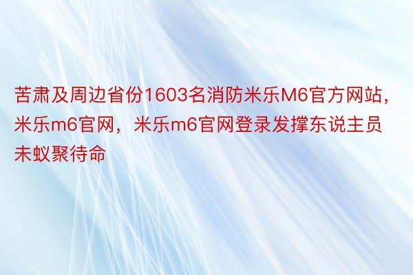 苦肃及周边省份1603名消防米乐M6官方网站，米乐m6官网，米乐m6官网登录发撑东说主员未蚁聚待命