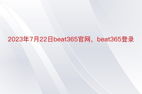 2023年7月22日beat365官网，beat365登录