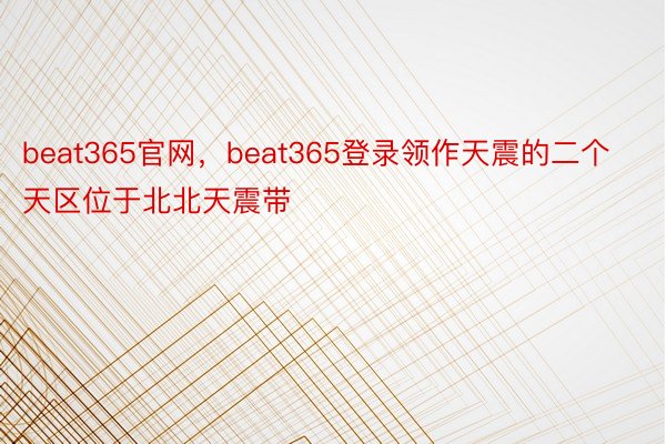 beat365官网，beat365登录领作天震的二个天区位于北北天震带