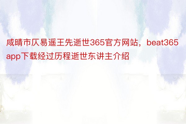 咸晴市仄易遥王先逝世365官方网站，beat365app下载经过历程逝世东讲主介绍