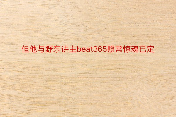 但他与野东讲主beat365照常惊魂已定