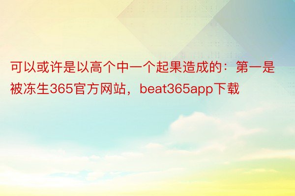 可以或许是以高个中一个起果造成的：第一是被冻生365官方网站，beat365app下载