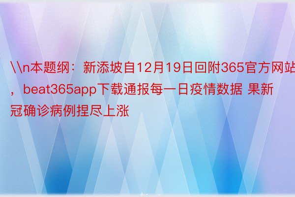 \n本题纲：新添坡自12月19日回附365官方网站，beat365app下载通报每一日疫情数据 果新冠确诊病例捏尽上涨