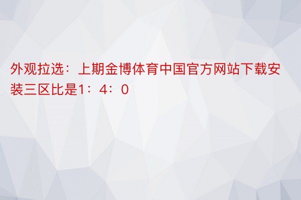 外观拉选：上期金博体育中国官方网站下载安装三区比是1：4：0