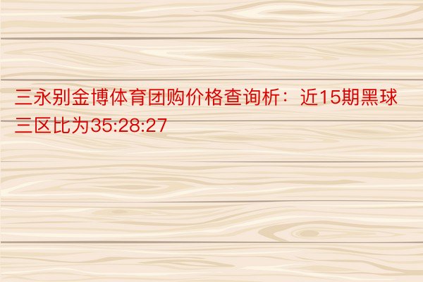 三永别金博体育团购价格查询析：近15期黑球三区比为35:28:27