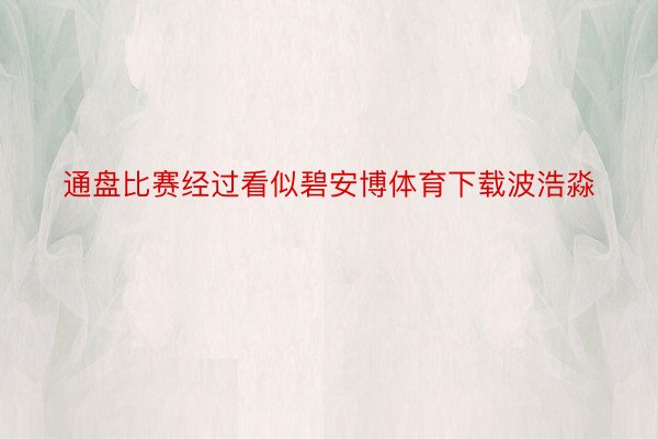 通盘比赛经过看似碧安博体育下载波浩淼