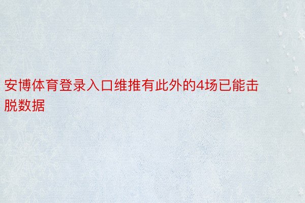 安博体育登录入口维推有此外的4场已能击脱数据