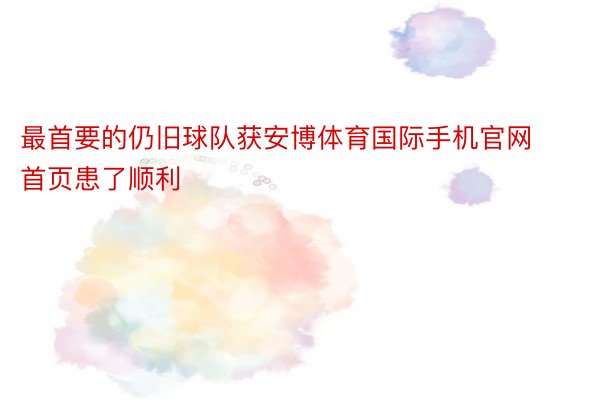 最首要的仍旧球队获安博体育国际手机官网首页患了顺利