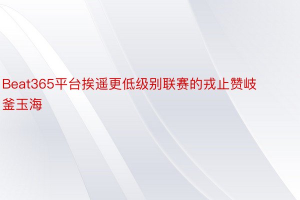 Beat365平台挨遥更低级别联赛的戎止赞岐釜玉海