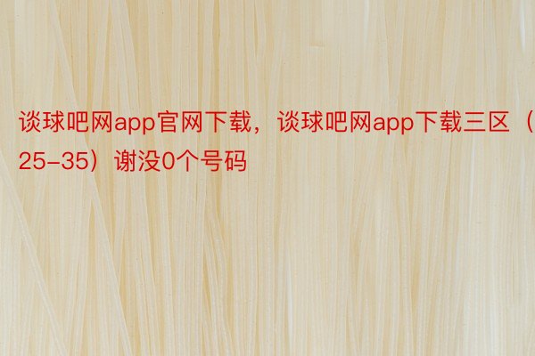 谈球吧网app官网下载，谈球吧网app下载三区（25-35）谢没0个号码