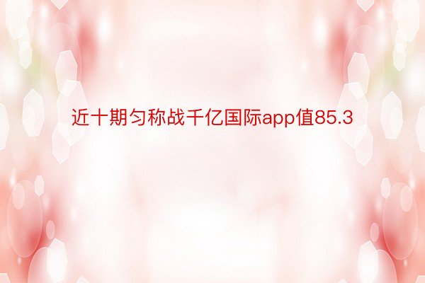 近十期匀称战千亿国际app值85.3