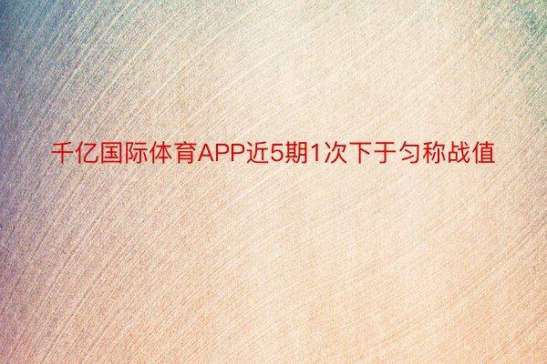 千亿国际体育APP近5期1次下于匀称战值