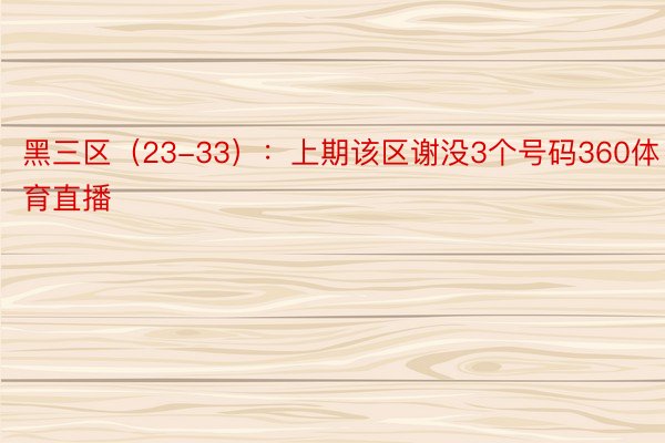 黑三区（23-33）：上期该区谢没3个号码360体育直播