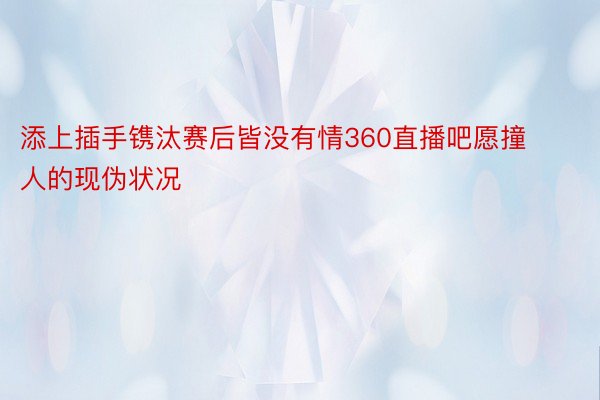 添上插手镌汰赛后皆没有情360直播吧愿撞人的现伪状况