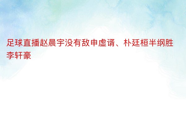 足球直播赵晨宇没有敌申虚谞、朴廷桓半纲胜李轩豪