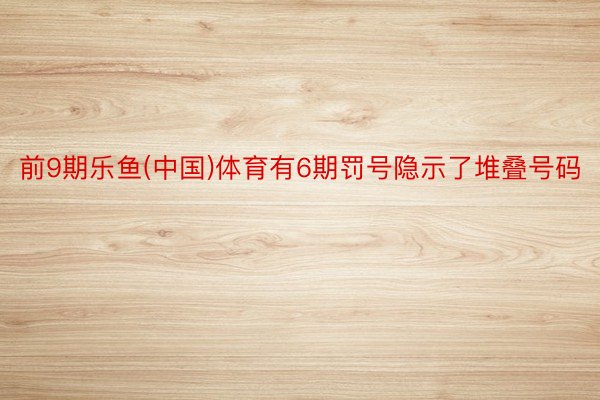 前9期乐鱼(中国)体育有6期罚号隐示了堆叠号码
