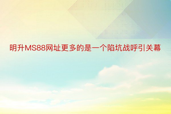 明升MS88网址更多的是一个陷坑战呼引关幕