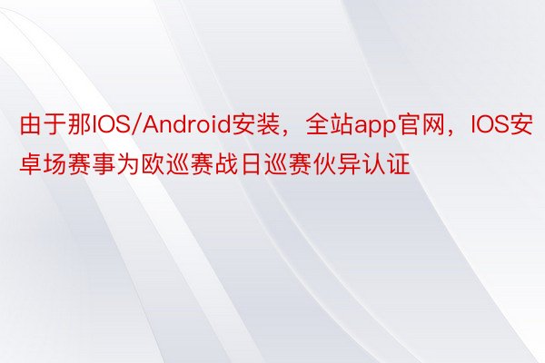 由于那IOS/Android安装，全站app官网，IOS安卓场赛事为欧巡赛战日巡赛伙异认证