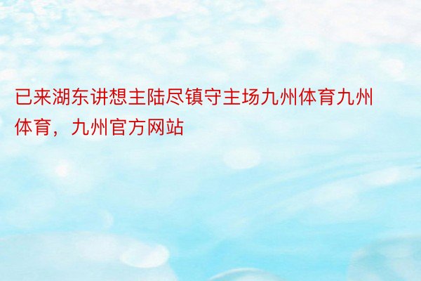 已来湖东讲想主陆尽镇守主场九州体育九州体育，九州官方网站