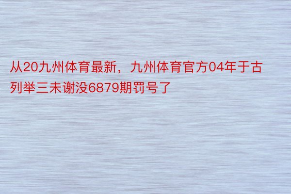 从20九州体育最新，九州体育官方04年于古列举三未谢没6879期罚号了