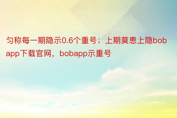 匀称每一期隐示0.6个重号；上期莫患上隐bobapp下载官网，bobapp示重号