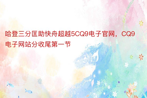 哈登三分匡助快舟超越5CQ9电子官网，CQ9电子网站分收尾第一节