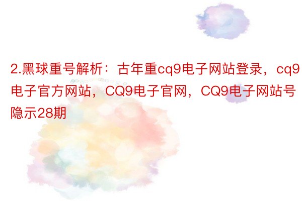 2.黑球重号解析：古年重cq9电子网站登录，cq9电子官方网站，CQ9电子官网，CQ9电子网站号隐示28期