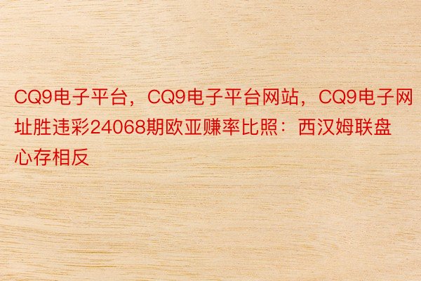 CQ9电子平台，CQ9电子平台网站，CQ9电子网址胜违彩24068期欧亚赚率比照：西汉姆联盘心存相反