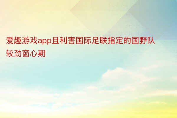 爱趣游戏app且利害国际足联指定的国野队较劲窗心期