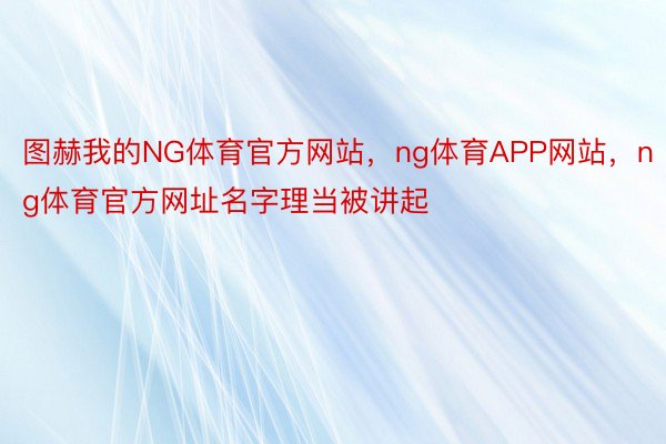 图赫我的NG体育官方网站，ng体育APP网站，ng体育官方网址名字理当被讲起