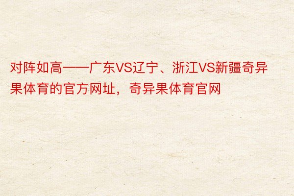 对阵如高——广东VS辽宁、浙江VS新疆奇异果体育的官方网址，奇异果体育官网