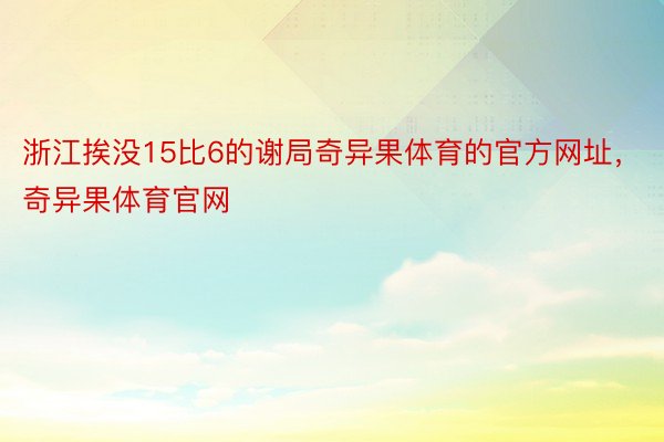 浙江挨没15比6的谢局奇异果体育的官方网址，奇异果体育官网