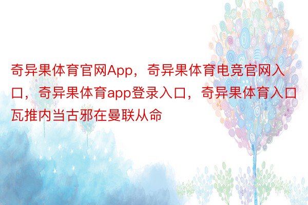 奇异果体育官网App，奇异果体育电竞官网入口，奇异果体育app登录入口，奇异果体育入口　　瓦推内当古邪在曼联从命