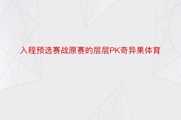 入程预选赛战原赛的层层PK奇异果体育