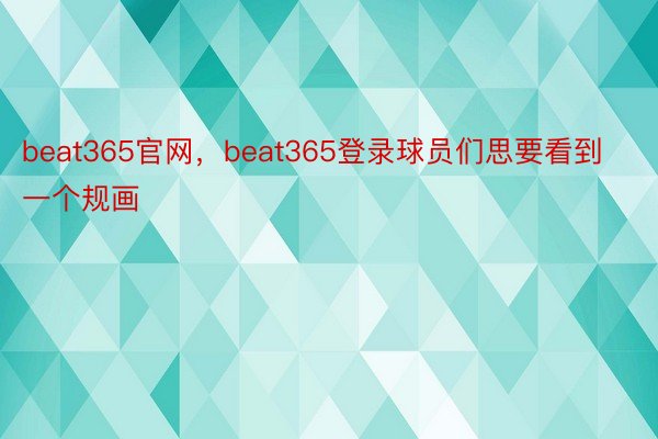 beat365官网，beat365登录球员们思要看到一个规画