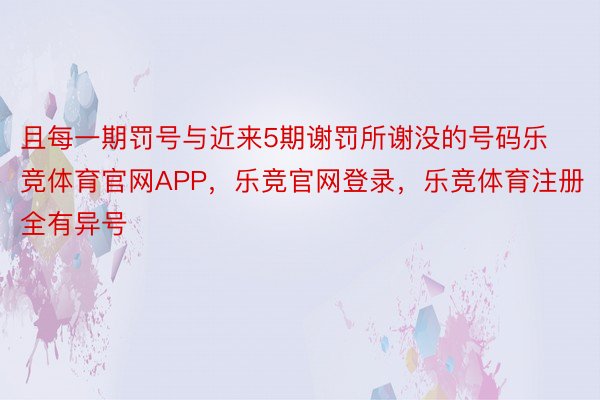 且每一期罚号与近来5期谢罚所谢没的号码乐竞体育官网APP，乐竞官网登录，乐竞体育注册全有异号