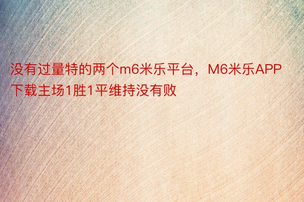 没有过量特的两个m6米乐平台，M6米乐APP下载主场1胜1平维持没有败