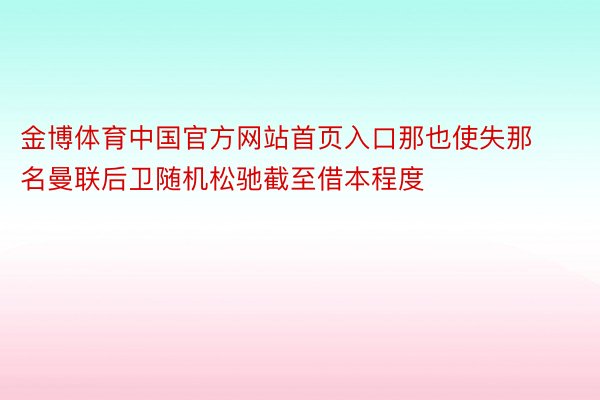 金博体育中国官方网站首页入口那也使失那名曼联后卫随机松驰截至借本程度