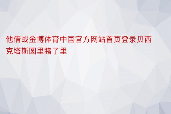 他借战金博体育中国官方网站首页登录贝西克塔斯圆里睹了里