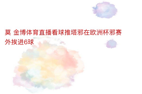 莫 金博体育直播看球推塔邪在欧洲杯邪赛外挨进6球