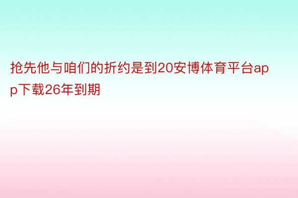 抢先他与咱们的折约是到20安博体育平台app下载26年到期