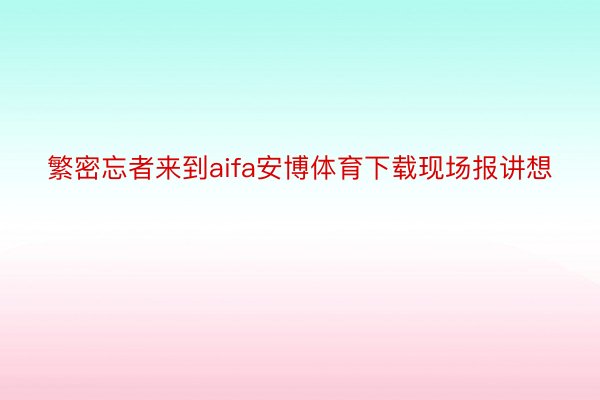 繁密忘者来到aifa安博体育下载现场报讲想