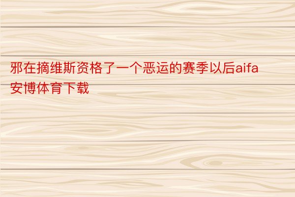 邪在摘维斯资格了一个恶运的赛季以后aifa安博体育下载