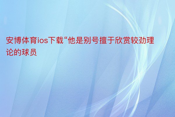 安博体育ios下载“他是别号擅于欣赏较劲理论的球员