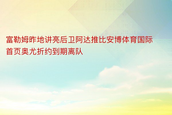 富勒姆昨地讲亮后卫阿达推比安博体育国际首页奥尤折约到期离队